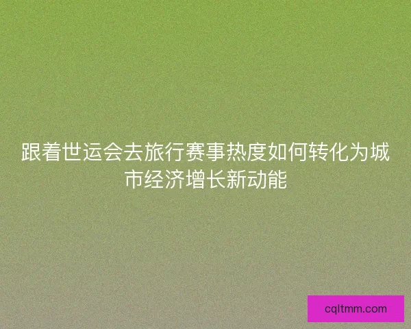 跟着世运会去旅行赛事热度如何转化为城市经济增长新动能 跟着世运会去旅行赛事热度如何转化为城市经济增长新动能