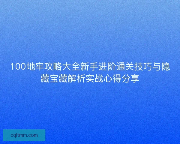 100地牢攻略大全新手进阶通关技巧与隐藏宝藏解析实战心得分享