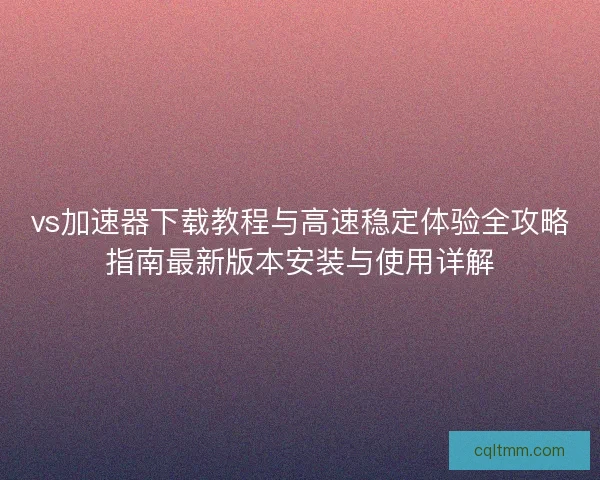 vs加速器下载教程与高速稳定体验全攻略指南最新版本安装与使用详解