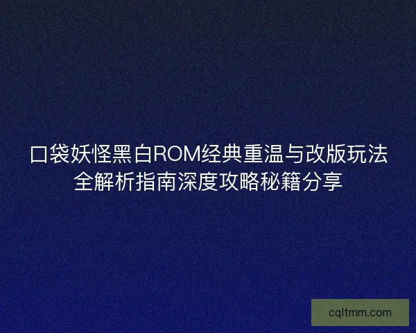 口袋妖怪黑白ROM经典重温与改版玩法全解析指南深度攻略秘籍分享