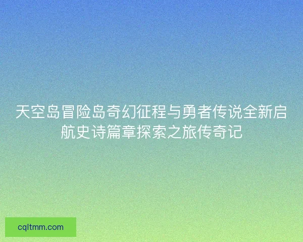 天空岛冒险岛奇幻征程与勇者传说全新启航史诗篇章探索之旅传奇记