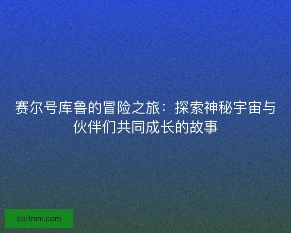 赛尔号库鲁的冒险之旅：探索神秘宇宙与伙伴们共同成长的故事