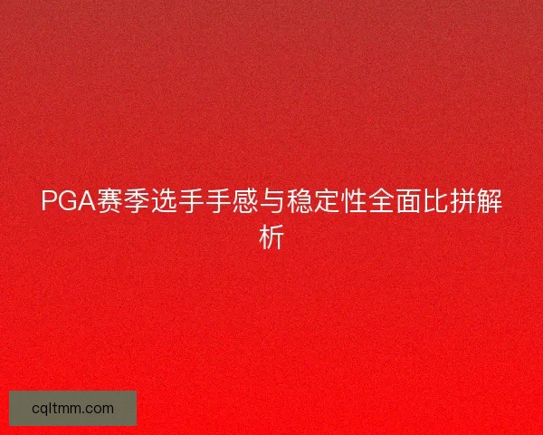 PGA赛季选手手感与稳定性全面比拼解析