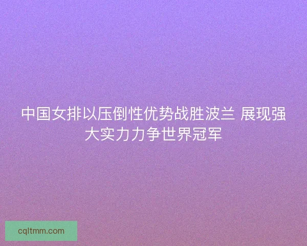 中国女排以压倒性优势战胜波兰 展现强大实力力争世界冠军