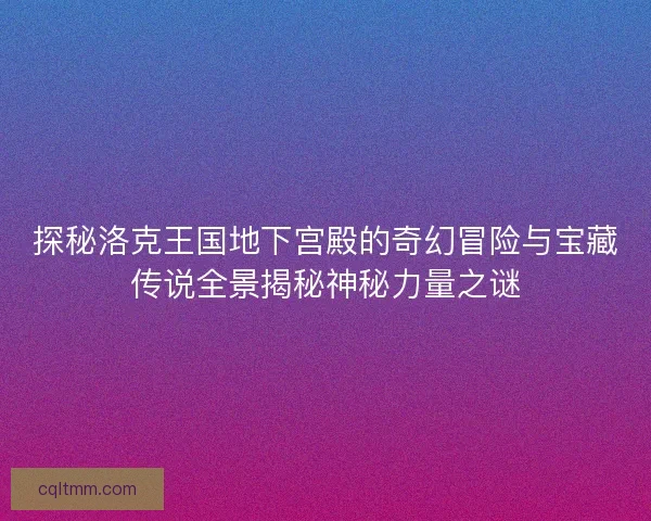 探秘洛克王国地下宫殿的奇幻冒险与宝藏传说全景揭秘神秘力量之谜