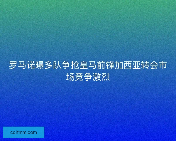 罗马诺曝多队争抢皇马前锋加西亚转会市场竞争激烈