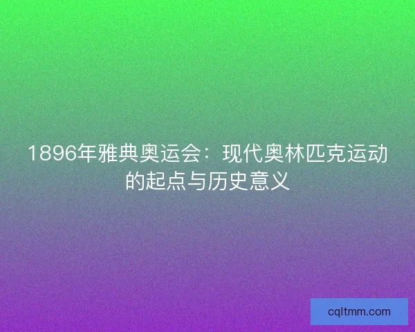 1896年雅典奥运会：现代奥林匹克运动的起点与历史意义