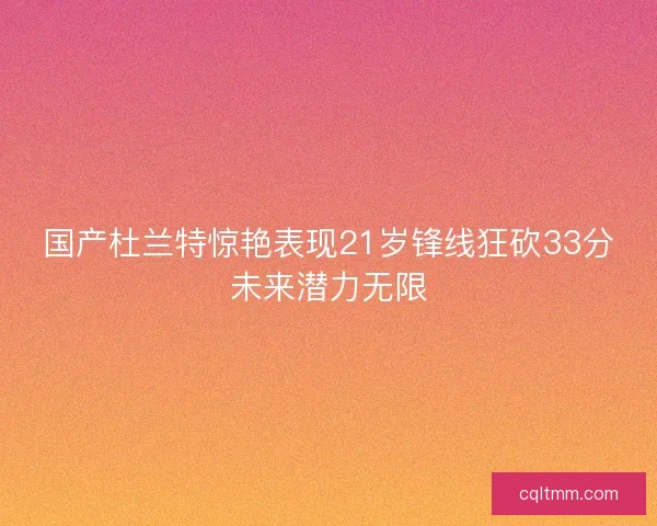 国产杜兰特惊艳表现21岁锋线狂砍33分未来潜力无限