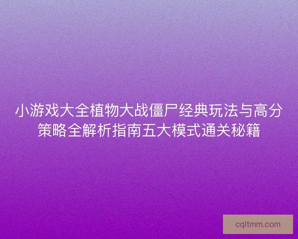 小游戏大全植物大战僵尸经典玩法与高分策略全解析指南五大模式通关秘籍