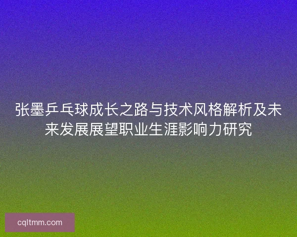 张墨乒乓球成长之路与技术风格解析及未来发展展望职业生涯影响力研究 张墨乒乓球成长之路与技术风格解析及未来发展展望职业生涯影响力研究