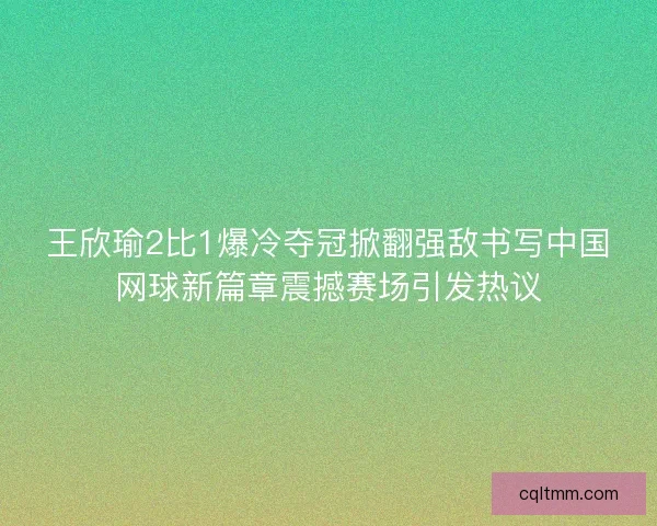 王欣瑜2比1爆冷夺冠掀翻强敌书写中国网球新篇章震撼赛场引发热议 王欣瑜2比1爆冷夺冠掀翻强敌书写中国网球新篇章震撼赛场引发热议