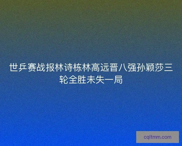 世乒赛战报林诗栋林高远晋八强孙颖莎三轮全胜未失一局 世乒赛战报林诗栋林高远晋八强孙颖莎三轮全胜未失一局