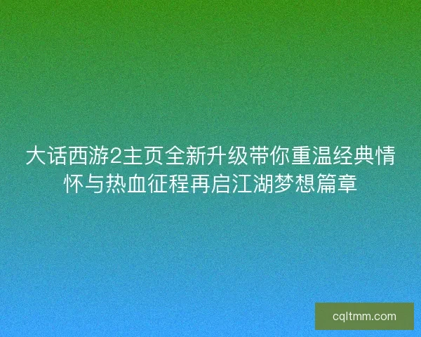 大话西游2主页全新升级带你重温经典情怀与热血征程再启江湖梦想篇章
