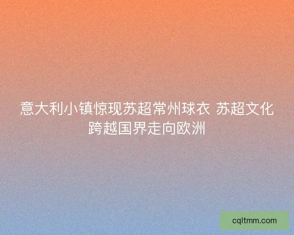 意大利小镇惊现苏超常州球衣 苏超文化跨越国界走向欧洲