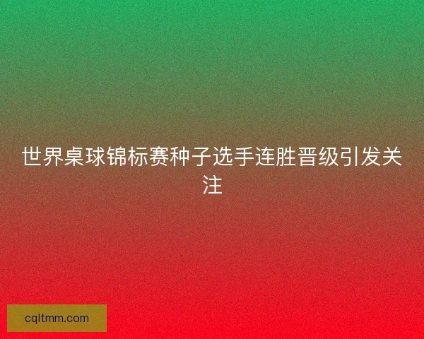 世界桌球锦标赛种子选手连胜晋级引发关注