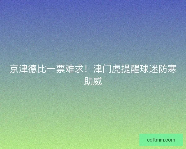 京津德比一票难求！津门虎提醒球迷防寒助威