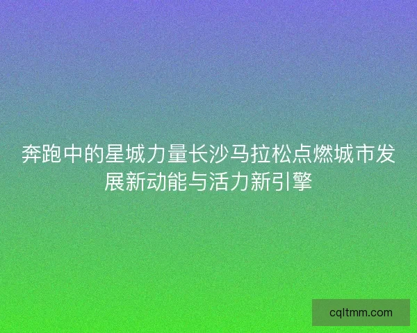 奔跑中的星城力量长沙马拉松点燃城市发展新动能与活力新引擎