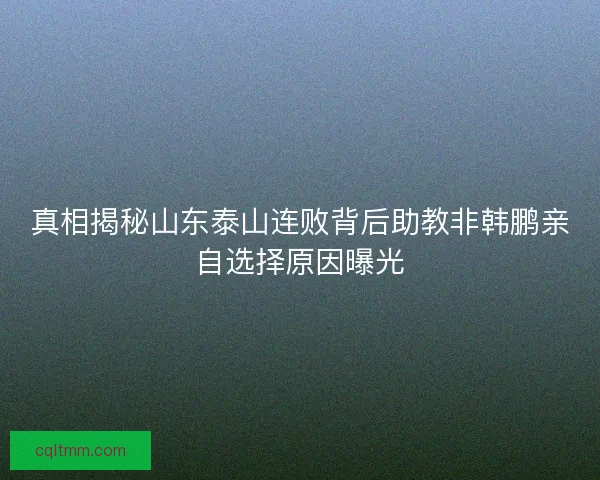 真相揭秘山东泰山连败背后助教非韩鹏亲自选择原因曝光