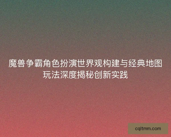 魔兽争霸角色扮演世界观构建与经典地图玩法深度揭秘创新实践