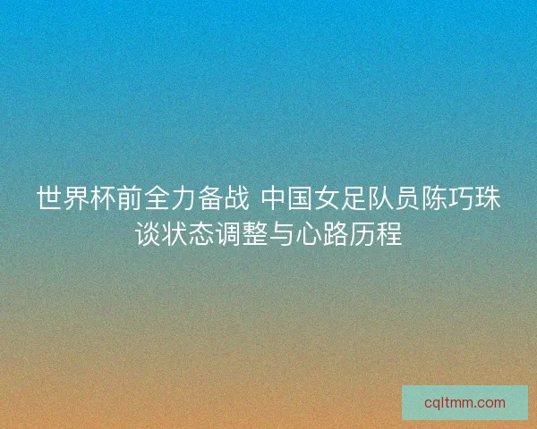 世界杯前全力备战 中国女足队员陈巧珠谈状态调整与心路历程