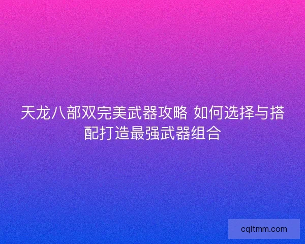 天龙八部双完美武器攻略 如何选择与搭配打造最强武器组合