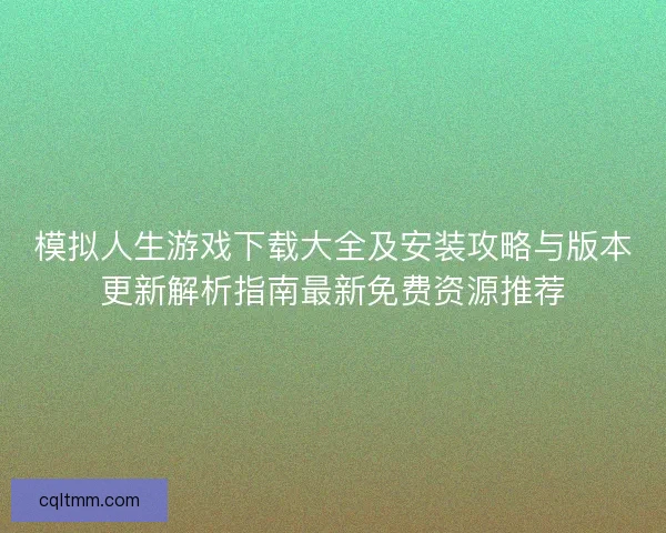 模拟人生游戏下载大全及安装攻略与版本更新解析指南最新免费资源推荐