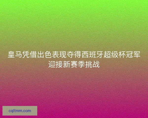 皇马凭借出色表现夺得西班牙超级杯冠军迎接新赛季挑战