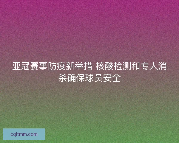 亚冠赛事防疫新举措 核酸检测和专人消杀确保球员安全