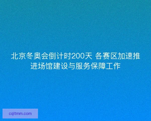 北京冬奥会倒计时200天 各赛区加速推进场馆建设与服务保障工作