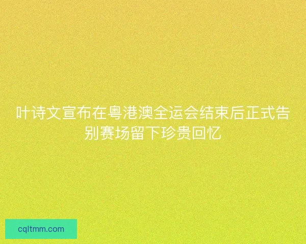 叶诗文宣布在粤港澳全运会结束后正式告别赛场留下珍贵回忆 叶诗文宣布在粤港澳全运会结束后正式告别赛场留下珍贵回忆