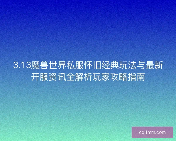 3.13魔兽世界私服怀旧经典玩法与最新开服资讯全解析玩家攻略指南 3.13魔兽世界私服怀旧经典玩法与最新开服资讯全解析玩家攻略指南