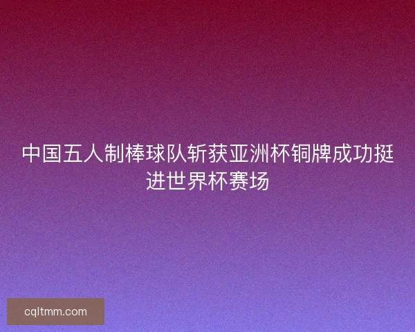 中国五人制棒球队斩获亚洲杯铜牌成功挺进世界杯赛场 中国五人制棒球队斩获亚洲杯铜牌成功挺进世界杯赛场