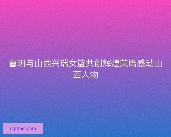 曹玥与山西兴瑞女篮共创辉煌荣膺感动山西人物 曹玥与山西兴瑞女篮共创辉煌荣膺感动山西人物